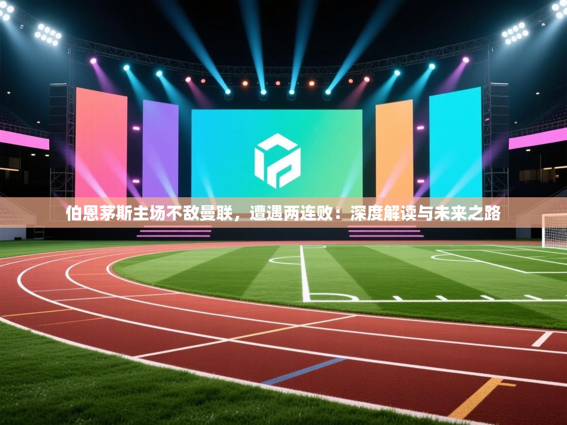 伯恩茅斯主场不敌曼联，遭遇两连败：深度解读与未来之路